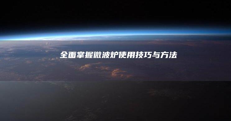 全面掌握微波炉使用技巧与方法